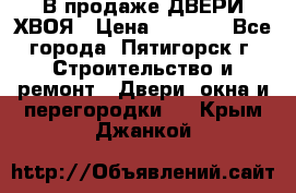  В продаже ДВЕРИ ХВОЯ › Цена ­ 2 300 - Все города, Пятигорск г. Строительство и ремонт » Двери, окна и перегородки   . Крым,Джанкой